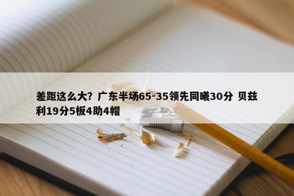 差距这么大？广东半场65-35领先同曦30分 贝兹利19分5板4助4帽