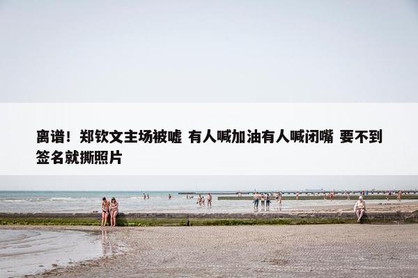 离谱！郑钦文主场被嘘 有人喊加油有人喊闭嘴 要不到签名就撕照片