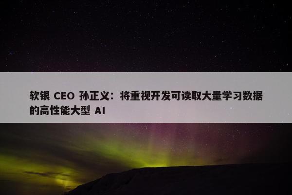 软银 CEO 孙正义：将重视开发可读取大量学习数据的高性能大型 AI