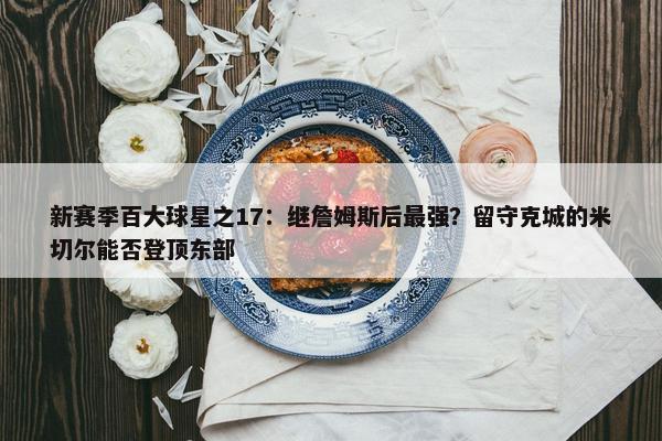 新赛季百大球星之17：继詹姆斯后最强？留守克城的米切尔能否登顶东部