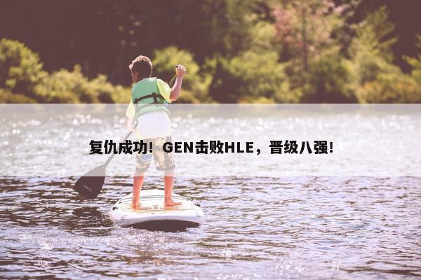 复仇成功！GEN击败HLE，晋级八强！