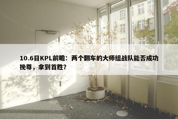 10.6日KPL前瞻：两个翻车的大师组战队能否成功挽尊，拿到首胜？