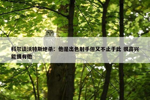 科尔谈沃特斯绝杀：他是出色射手但又不止于此 很高兴能拥有他