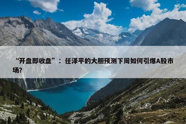 “开盘即收盘”：任泽平的大胆预测下周如何引爆A股市场？