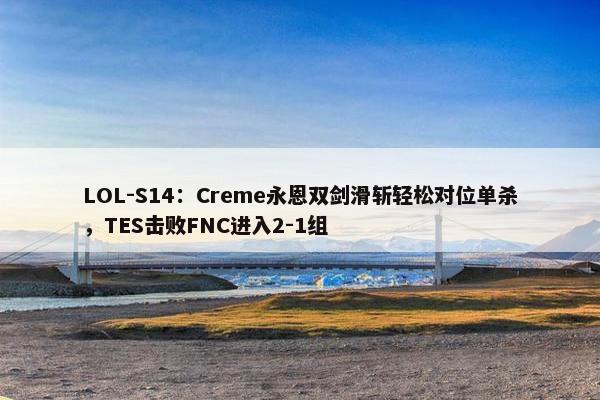 LOL-S14：Creme永恩双剑滑斩轻松对位单杀，TES击败FNC进入2-1组