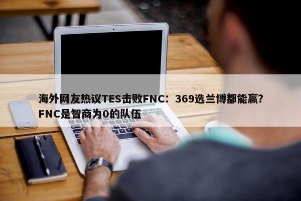 海外网友热议TES击败FNC：369选兰博都能赢？FNC是智商为0的队伍