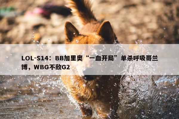 LOL-S14：BB加里奥“一血开局”单杀呼吸哥兰博，WBG不敌G2