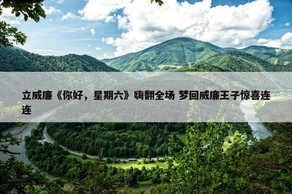 立威廉《你好，星期六》嗨翻全场 梦回威廉王子惊喜连连