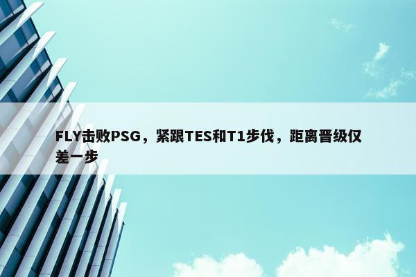 FLY击败PSG，紧跟TES和T1步伐，距离晋级仅差一步