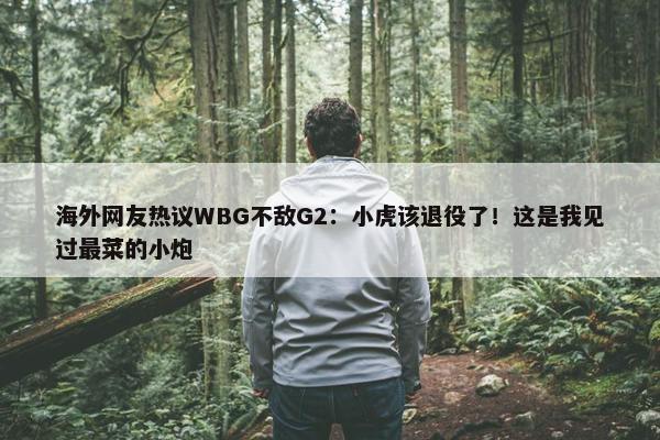 海外网友热议WBG不敌G2：小虎该退役了！这是我见过最菜的小炮