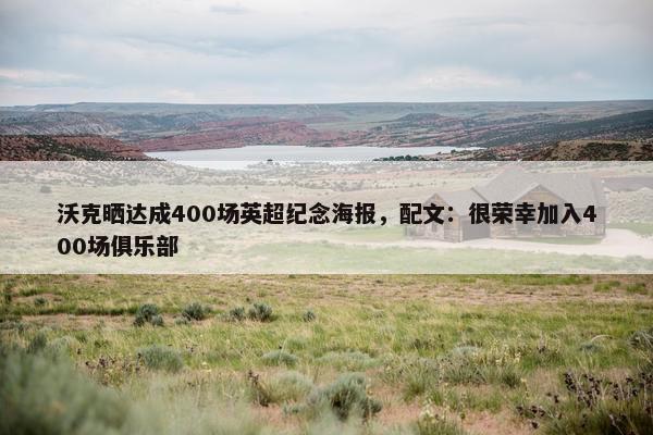 沃克晒达成400场英超纪念海报，配文：很荣幸加入400场俱乐部