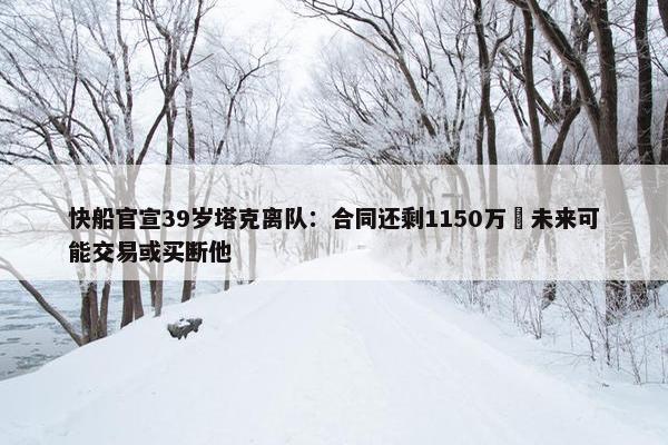 快船官宣39岁塔克离队：合同还剩1150万 未来可能交易或买断他