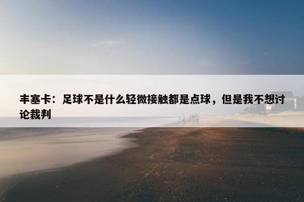 丰塞卡：足球不是什么轻微接触都是点球，但是我不想讨论裁判