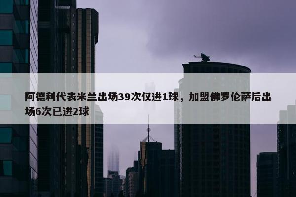 阿德利代表米兰出场39次仅进1球，加盟佛罗伦萨后出场6次已进2球