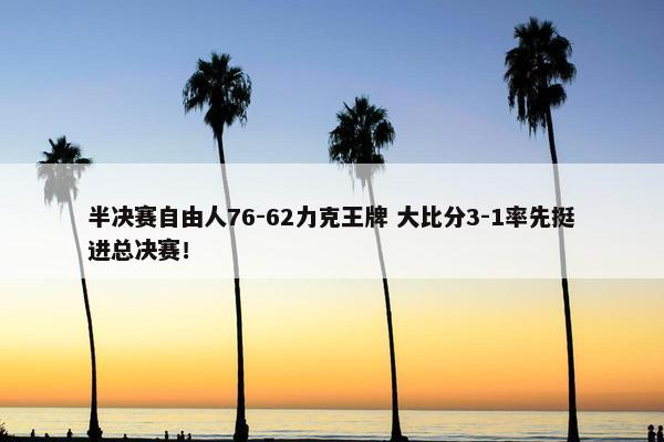 半决赛自由人76-62力克王牌 大比分3-1率先挺进总决赛！