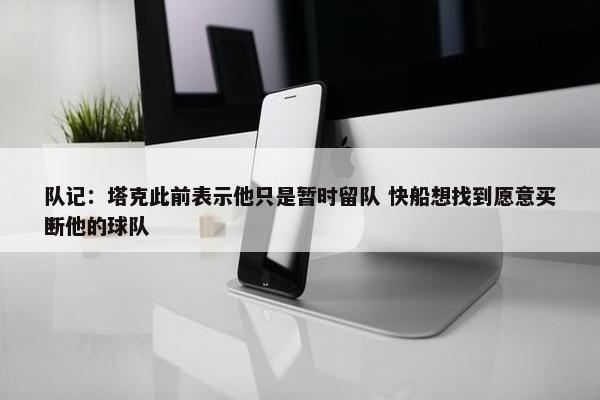 队记：塔克此前表示他只是暂时留队 快船想找到愿意买断他的球队