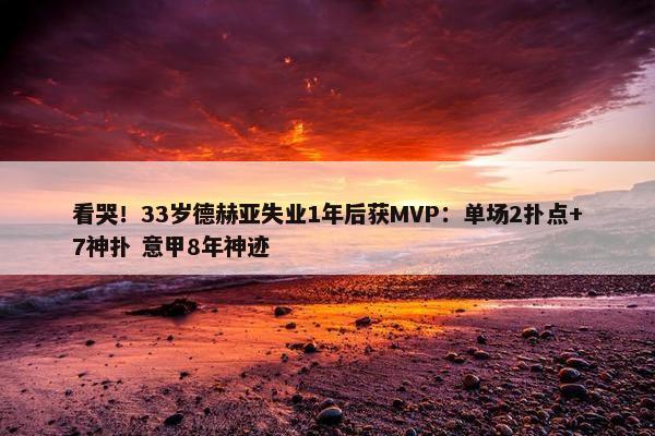 看哭！33岁德赫亚失业1年后获MVP：单场2扑点+7神扑 意甲8年神迹