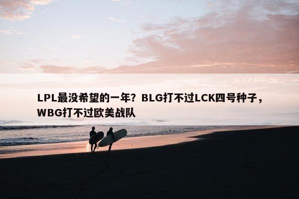 LPL最没希望的一年？BLG打不过LCK四号种子，WBG打不过欧美战队