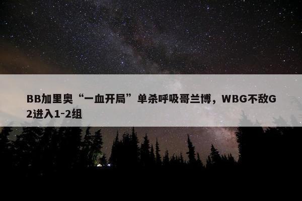 BB加里奥“一血开局”单杀呼吸哥兰博，WBG不敌G2进入1-2组