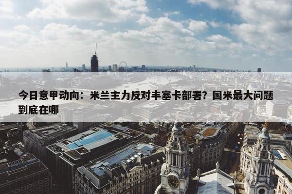 今日意甲动向：米兰主力反对丰塞卡部署？国米最大问题到底在哪