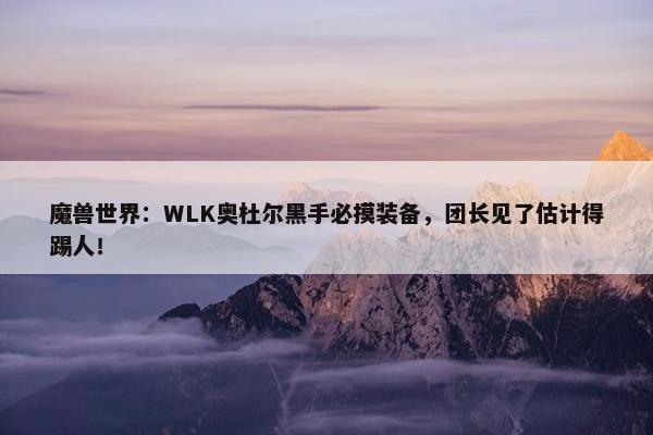 魔兽世界：WLK奥杜尔黑手必摸装备，团长见了估计得踢人！