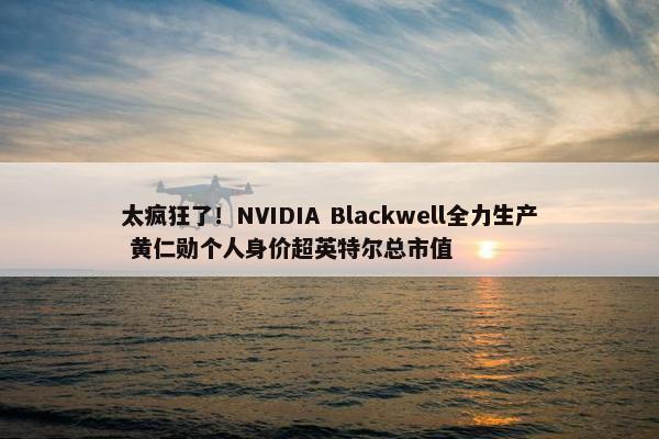 太疯狂了！NVIDIA Blackwell全力生产 黄仁勋个人身价超英特尔总市值