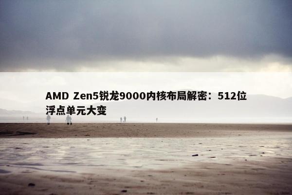 AMD Zen5锐龙9000内核布局解密：512位浮点单元大变