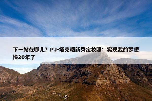 下一站在哪儿？PJ-塔克晒新秀定妆照：实现我的梦想快20年了