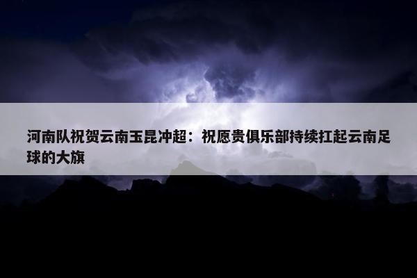 河南队祝贺云南玉昆冲超：祝愿贵俱乐部持续扛起云南足球的大旗