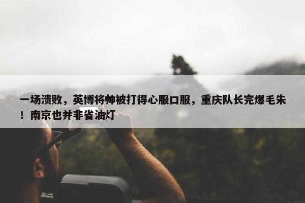 一场溃败，英博将帅被打得心服口服，重庆队长完爆毛朱！南京也并非省油灯