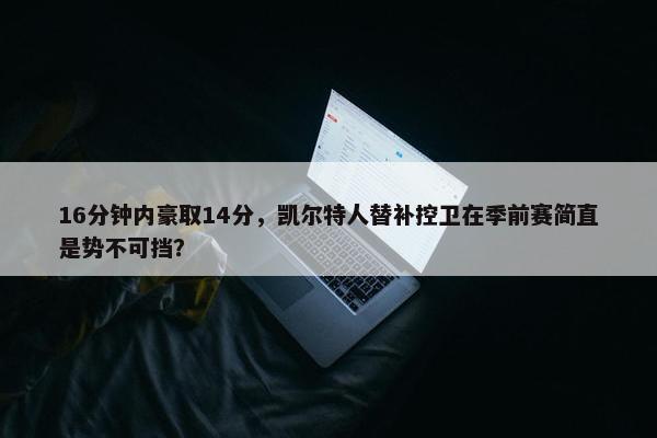 16分钟内豪取14分，凯尔特人替补控卫在季前赛简直是势不可挡？