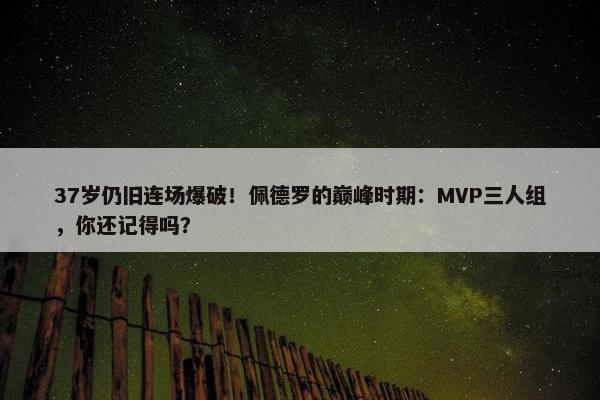 37岁仍旧连场爆破！佩德罗的巅峰时期：MVP三人组，你还记得吗？