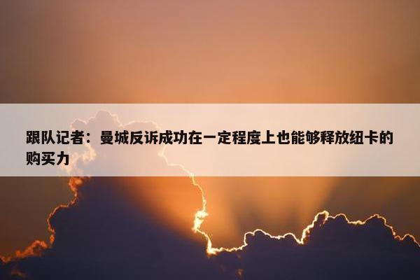 跟队记者：曼城反诉成功在一定程度上也能够释放纽卡的购买力