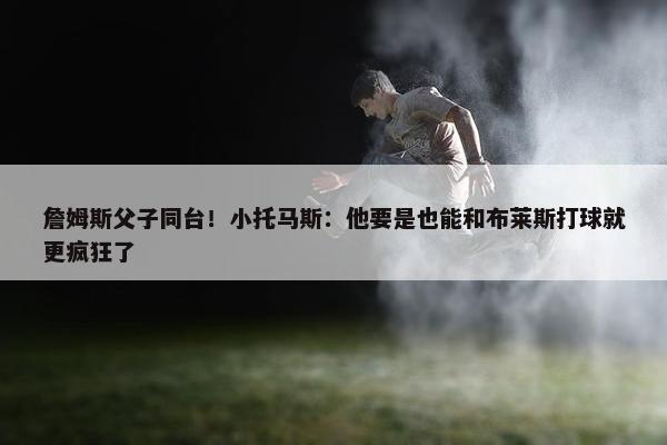 詹姆斯父子同台！小托马斯：他要是也能和布莱斯打球就更疯狂了