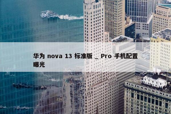 华为 nova 13 标准版 _ Pro 手机配置曝光