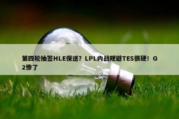 第四轮抽签HLE保送？LPL内战规避TES很硬！G2惨了