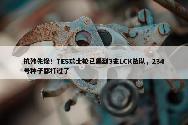 抗韩先锋！TES瑞士轮已遇到3支LCK战队，234号种子都打过了