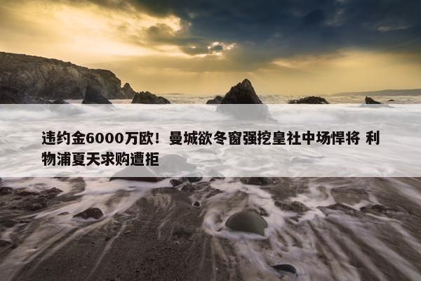 违约金6000万欧！曼城欲冬窗强挖皇社中场悍将 利物浦夏天求购遭拒