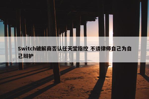 Switch破解商否认任天堂指控 不请律师自己为自己辩护