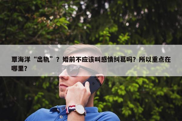 覃海洋“出轨”？婚前不应该叫感情纠葛吗？所以重点在哪里？