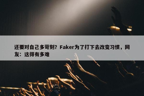 还要对自己多苛刻？Faker为了打下去改变习惯，网友：这得有多难