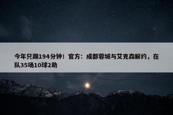 今年只踢194分钟！官方：成都蓉城与艾克森解约，在队35场10球2助