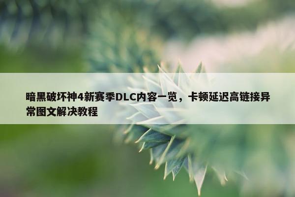 暗黑破坏神4新赛季DLC内容一览，卡顿延迟高链接异常图文解决教程