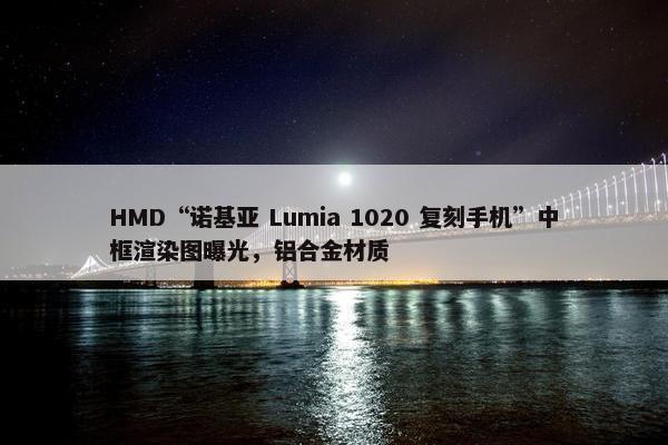 HMD“诺基亚 Lumia 1020 复刻手机”中框渲染图曝光，铝合金材质