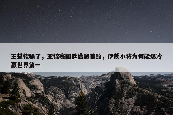 王楚钦输了，亚锦赛国乒遭遇首败，伊朗小将为何能爆冷赢世界第一