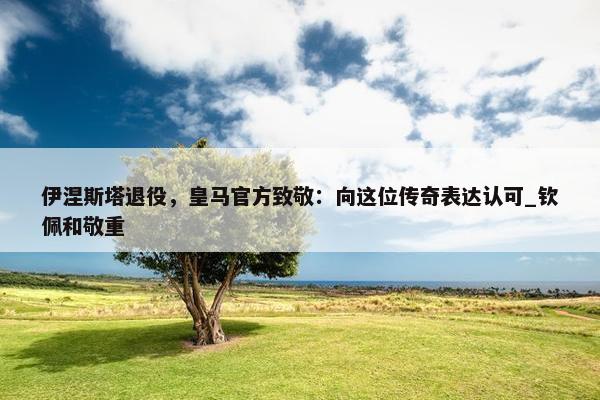 伊涅斯塔退役，皇马官方致敬：向这位传奇表达认可_钦佩和敬重