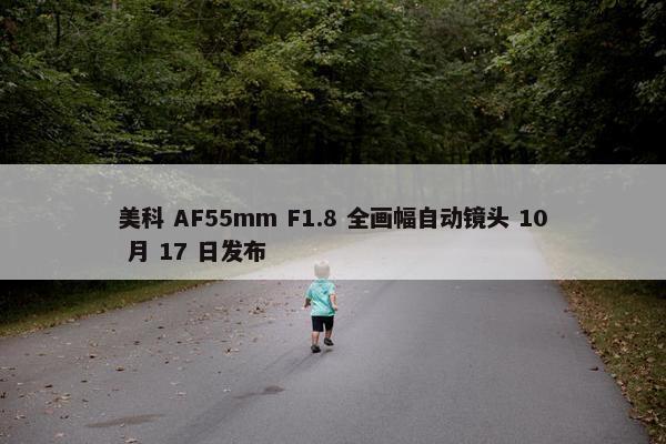 美科 AF55mm F1.8 全画幅自动镜头 10 月 17 日发布