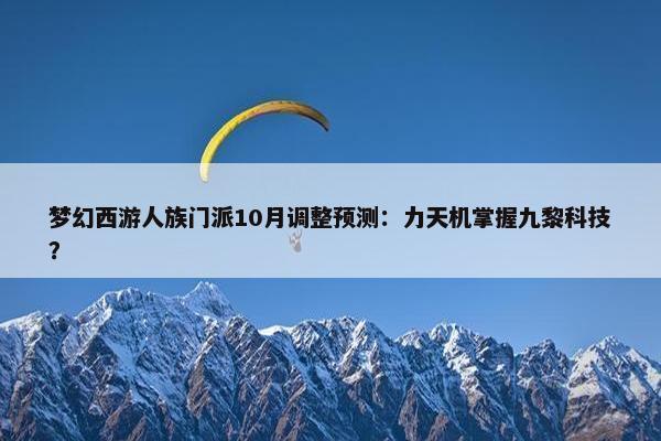 梦幻西游人族门派10月调整预测：力天机掌握九黎科技？