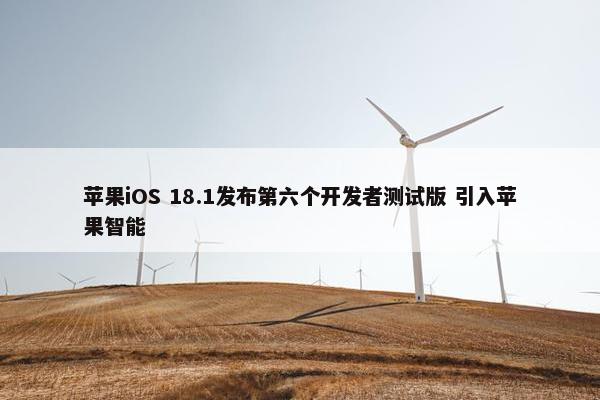 苹果iOS 18.1发布第六个开发者测试版 引入苹果智能