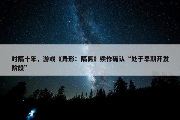 时隔十年，游戏《异形：隔离》续作确认“处于早期开发阶段”